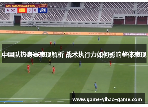 中国队热身赛表现解析 战术执行力如何影响整体表现