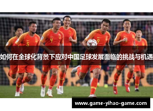 如何在全球化背景下应对中国足球发展面临的挑战与机遇
