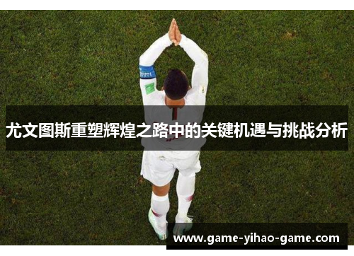 尤文图斯重塑辉煌之路中的关键机遇与挑战分析