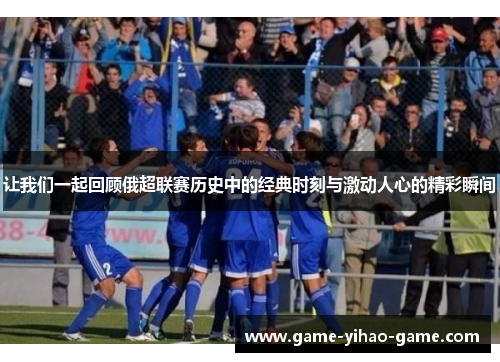 让我们一起回顾俄超联赛历史中的经典时刻与激动人心的精彩瞬间