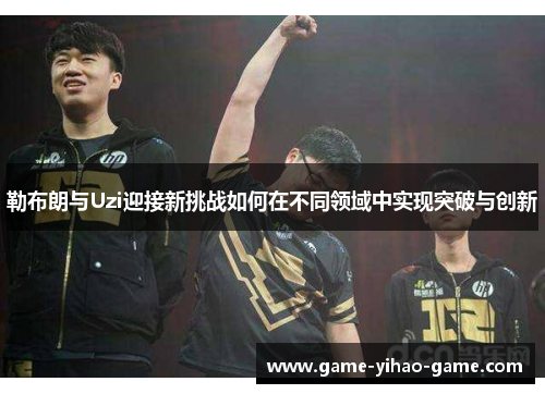 勒布朗与Uzi迎接新挑战如何在不同领域中实现突破与创新
