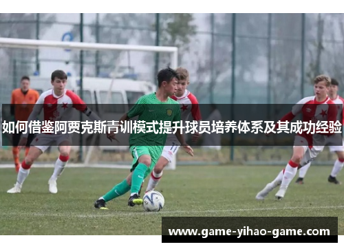 如何借鉴阿贾克斯青训模式提升球员培养体系及其成功经验