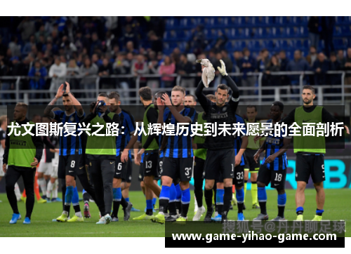 尤文图斯复兴之路：从辉煌历史到未来愿景的全面剖析