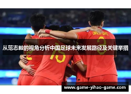 从范志毅的视角分析中国足球未来发展路径及关键举措