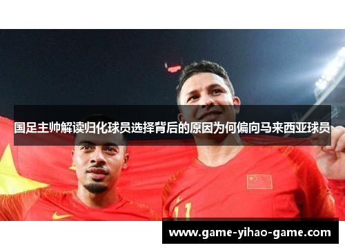 国足主帅解读归化球员选择背后的原因为何偏向马来西亚球员