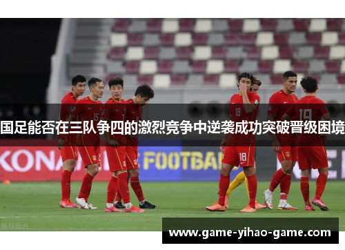 国足能否在三队争四的激烈竞争中逆袭成功突破晋级困境