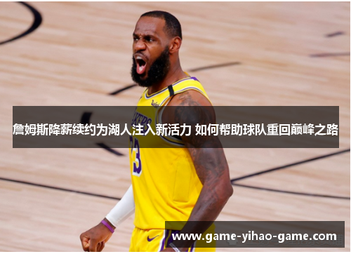 詹姆斯降薪续约为湖人注入新活力 如何帮助球队重回巅峰之路