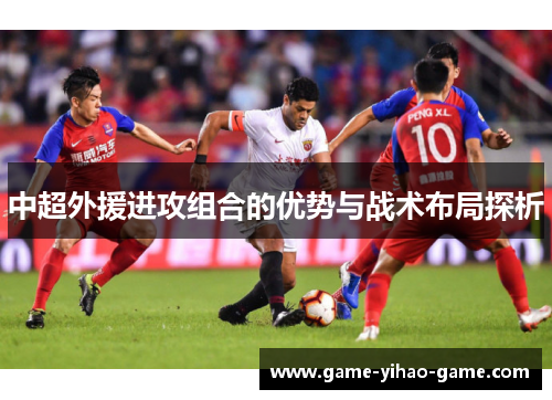 中超外援进攻组合的优势与战术布局探析