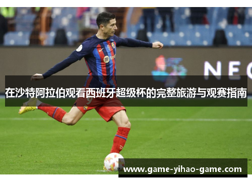 在沙特阿拉伯观看西班牙超级杯的完整旅游与观赛指南