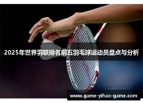 2025年世界羽联排名前五羽毛球运动员盘点与分析
