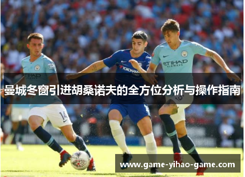 曼城冬窗引进胡桑诺夫的全方位分析与操作指南