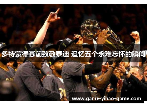 多特蒙德赛前致敬泰迪 追忆五个永难忘怀的瞬间