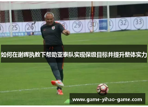 如何在谢晖执教下帮助亚泰队实现保级目标并提升整体实力
