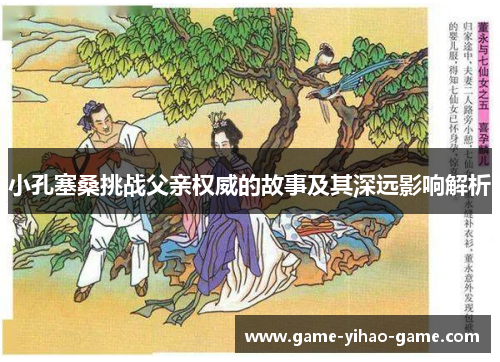 小孔塞桑挑战父亲权威的故事及其深远影响解析