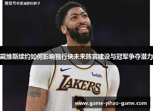 戴维斯续约如何影响独行侠未来阵容建设与冠军争夺潜力