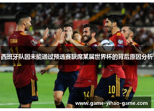 西班牙队因未能通过预选赛缺席某届世界杯的背后原因分析