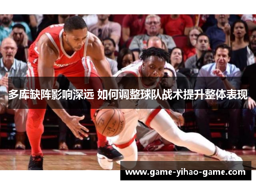多库缺阵影响深远 如何调整球队战术提升整体表现