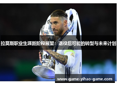 拉莫斯职业生涯新阶段展望：退役后可能的转型与未来计划