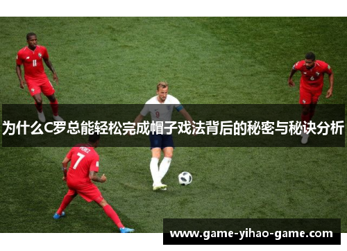 为什么C罗总能轻松完成帽子戏法背后的秘密与秘诀分析