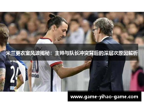 米兰更衣室风波揭秘：主帅与队长冲突背后的深层次原因解析
