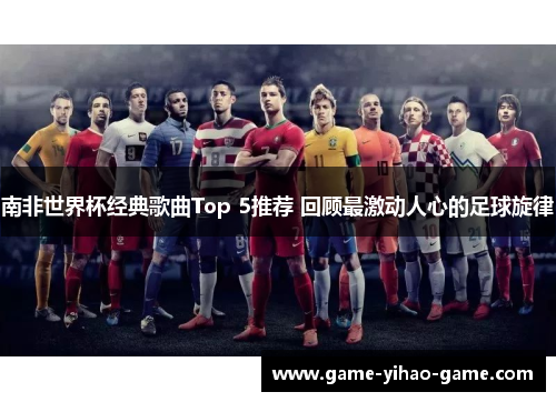南非世界杯经典歌曲Top 5推荐 回顾最激动人心的足球旋律