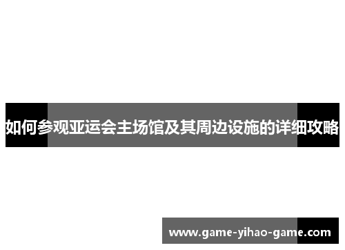 如何参观亚运会主场馆及其周边设施的详细攻略
