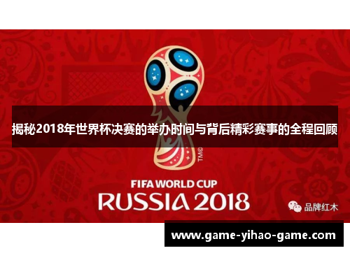 揭秘2018年世界杯决赛的举办时间与背后精彩赛事的全程回顾