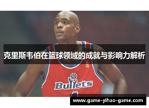 克里斯韦伯在篮球领域的成就与影响力解析