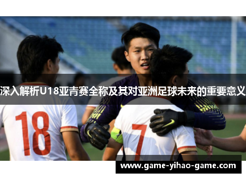 深入解析U18亚青赛全称及其对亚洲足球未来的重要意义