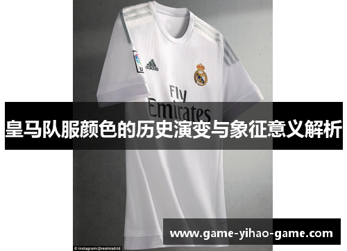 皇马队服颜色的历史演变与象征意义解析