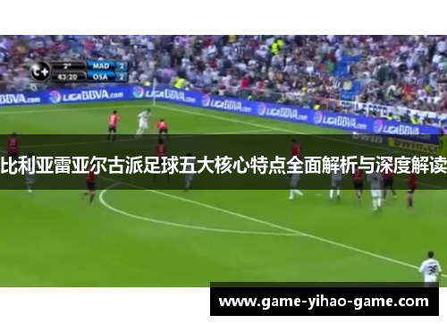 比利亚雷亚尔古派足球五大核心特点全面解析与深度解读
