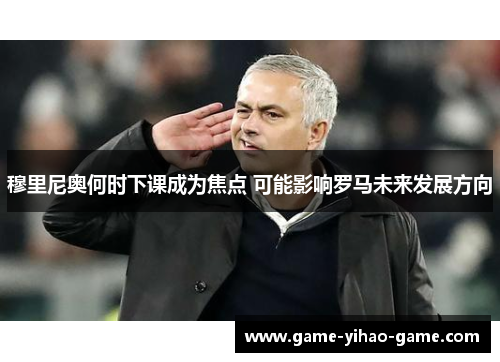 穆里尼奥何时下课成为焦点 可能影响罗马未来发展方向