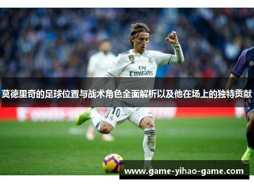 莫德里奇的足球位置与战术角色全面解析以及他在场上的独特贡献