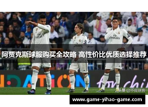 阿贾克斯球服购买全攻略 高性价比优质选择推荐 阿贾克斯球服购买全攻略 高性价比优质选择推荐