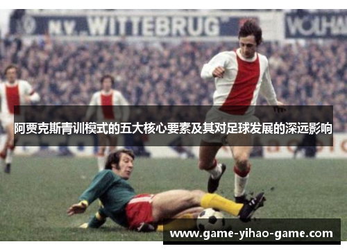 阿贾克斯青训模式的五大核心要素及其对足球发展的深远影响
