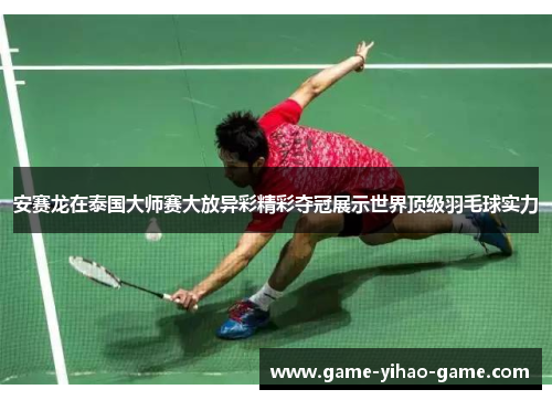 安赛龙在泰国大师赛大放异彩精彩夺冠展示世界顶级羽毛球实力