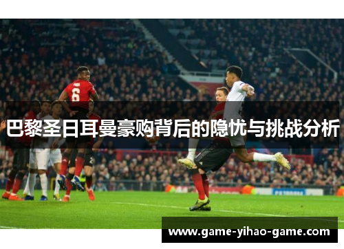 巴黎圣日耳曼豪购背后的隐忧与挑战分析