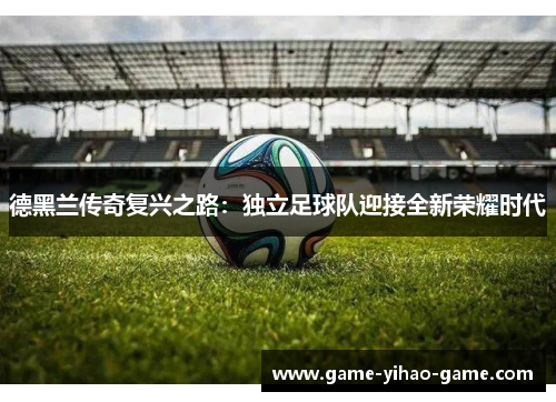 德黑兰传奇复兴之路：独立足球队迎接全新荣耀时代