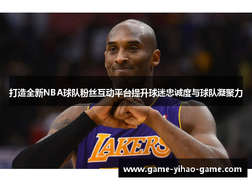 打造全新NBA球队粉丝互动平台提升球迷忠诚度与球队凝聚力 打造全新NBA球队粉丝互动平台提升球迷忠诚度与球队凝聚力