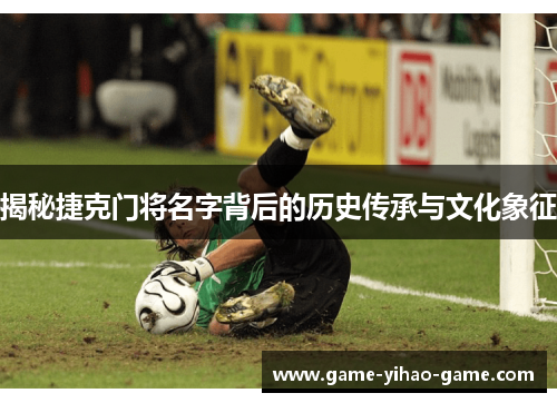 揭秘捷克门将名字背后的历史传承与文化象征 揭秘捷克门将名字背后的历史传承与文化象征