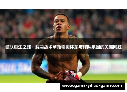 曼联重生之路:解决战术革新引援体系与球队氛围的关键问题 曼联重生之路:解决战术革新引援体系与球队氛围的关键问题