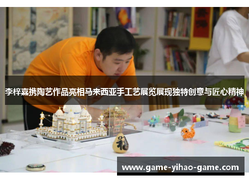 李梓嘉携陶艺作品亮相马来西亚手工艺展览展现独特创意与匠心精神