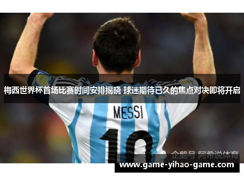 梅西世界杯首场比赛时间安排揭晓 球迷期待已久的焦点对决即将开启 梅西世界杯首场比赛时间安排揭晓 球迷期待已久的焦点对决即将开启