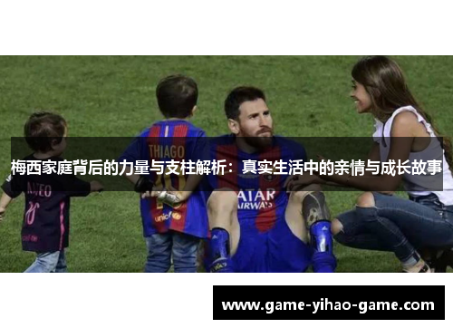 梅西家庭背后的力量与支柱解析:真实生活中的亲情与成长故事 梅西家庭背后的力量与支柱解析:真实生活中的亲情与成长故事