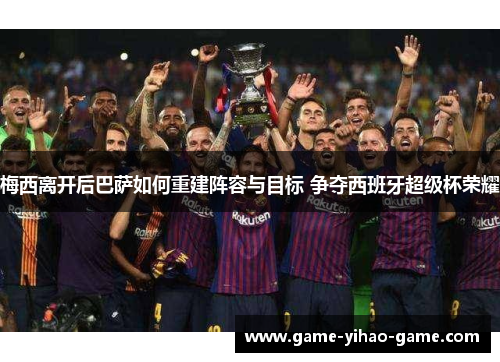 梅西离开后巴萨如何重建阵容与目标 争夺西班牙超级杯荣耀 梅西离开后巴萨如何重建阵容与目标 争夺西班牙超级杯荣耀
