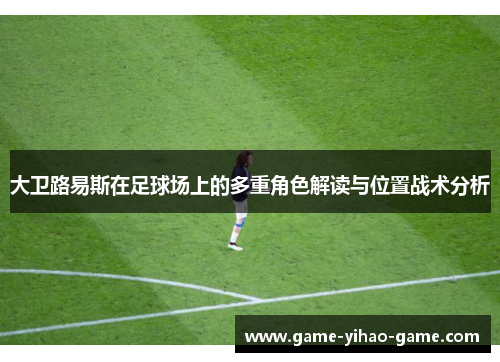 大卫路易斯在足球场上的多重角色解读与位置战术分析 大卫路易斯在足球场上的多重角色解读与位置战术分析