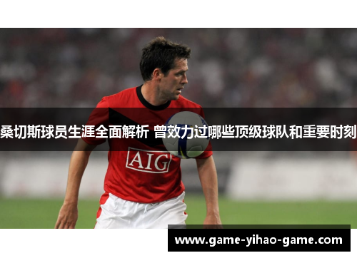 桑切斯球员生涯全面解析 曾效力过哪些顶级球队和重要时刻 桑切斯球员生涯全面解析 曾效力过哪些顶级球队和重要时刻