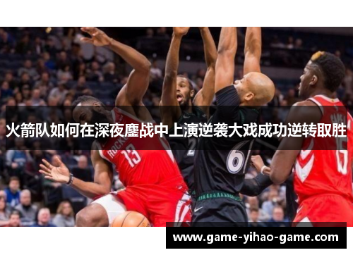 火箭队如何在深夜鏖战中上演逆袭大戏成功逆转取胜