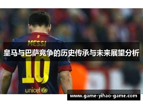 皇马与巴萨竞争的历史传承与未来展望分析 皇马与巴萨竞争的历史传承与未来展望分析