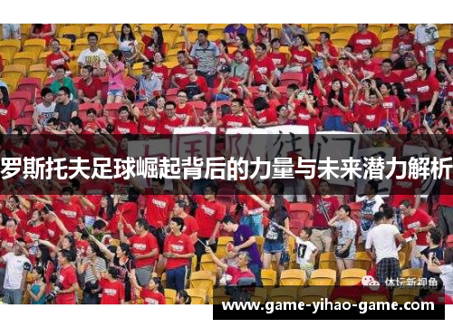 罗斯托夫足球崛起背后的力量与未来潜力解析